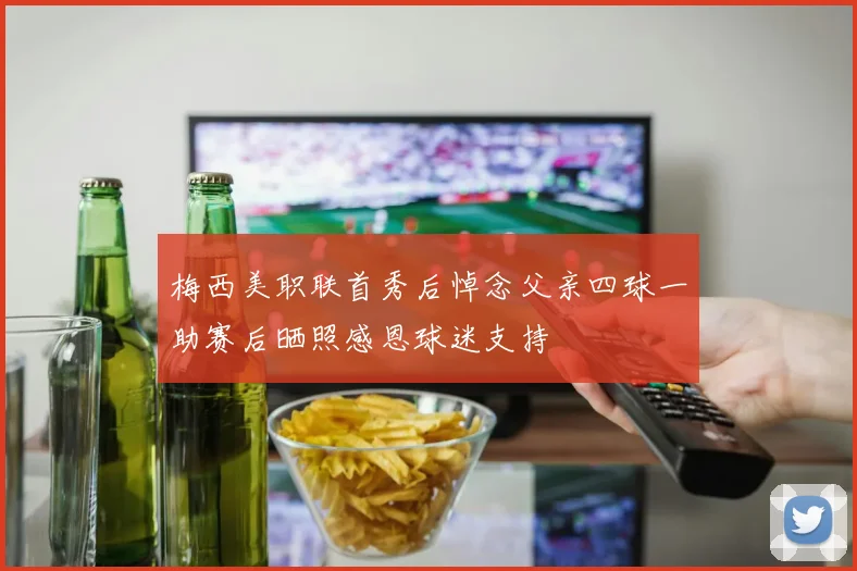 梅西美职联首秀后悼念父亲四球一助赛后晒照感恩球迷支持