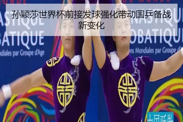 孙颖莎世界杯前接发球强化带动国乒备战新变化